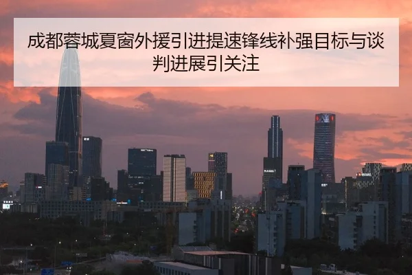 成都蓉城夏窗外援引进提速锋线补强目标与谈判进展引关注